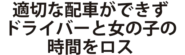 適切な配車ができずドライバーと女の子の時間をロス