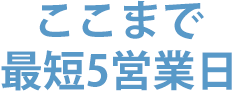 ここまで最短約5営業日