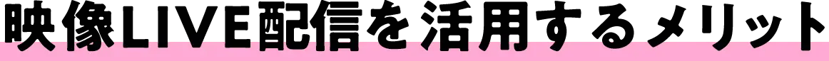 映像LIVE配信を活用するメリット