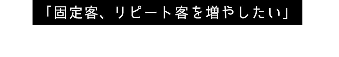 「固定客、リピート客を増やしたい」こんな悩みは会員サイトで解決。