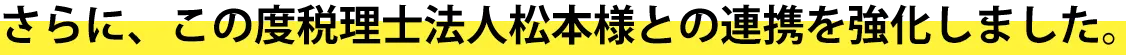 さらに、この度税理士法人松本様との連携を強化しました。